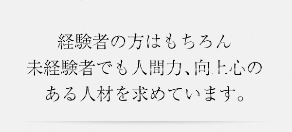 経験者の方はもちろん未経験者でも人間力、向上心のある人材を求めています。